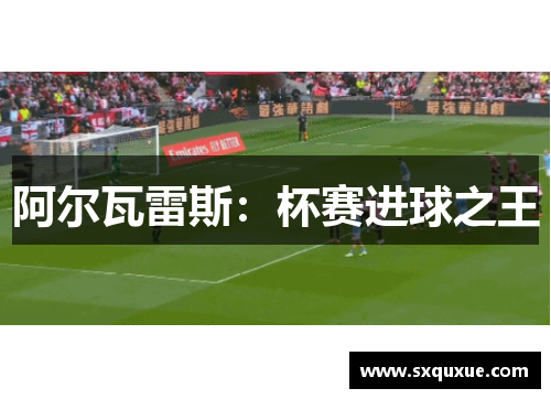 阿尔瓦雷斯：杯赛进球之王