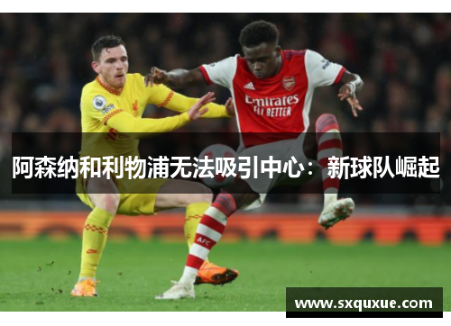 阿森纳和利物浦无法吸引中心：新球队崛起