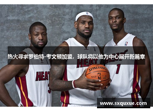 热火寻求罗伯特-考文顿加盟，球队将以他为中心展开新篇章