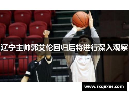 辽宁主帅郭艾伦回归后将进行深入观察